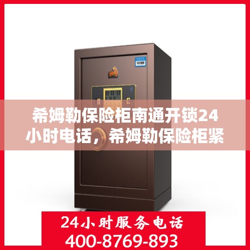 希姆勒保险柜南通开锁24小时电话，希姆勒保险柜紧急开锁服务全天候热线开通！