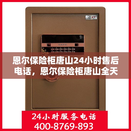 恩尔保险柜唐山24小时售后电话，恩尔保险柜唐山全天候售后热线，专业服务不打烊