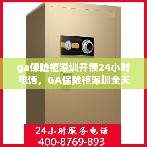 ga保险柜深圳开锁24小时电话，GA保险柜深圳全天候开锁服务热线