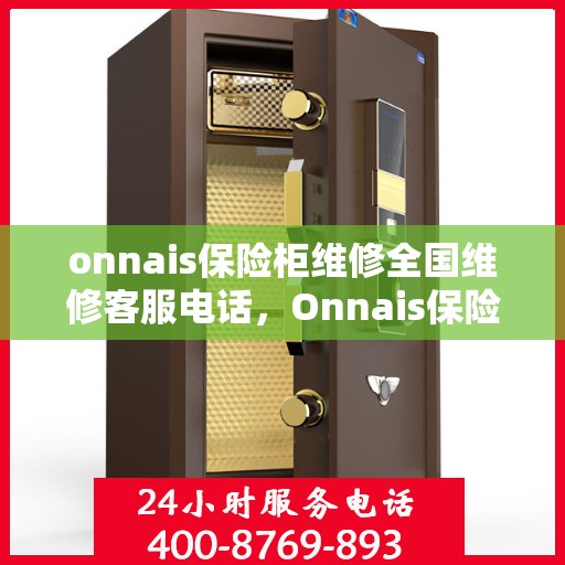onnais保险柜维修全国维修客服电话，Onnais保险柜全国维修服务热线及专业维修指南