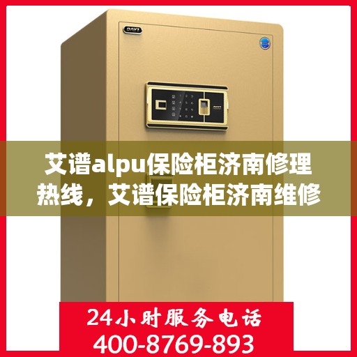 艾谱alpu保险柜济南修理热线，艾谱保险柜济南维修服务热线，专业解决保险柜故障问题