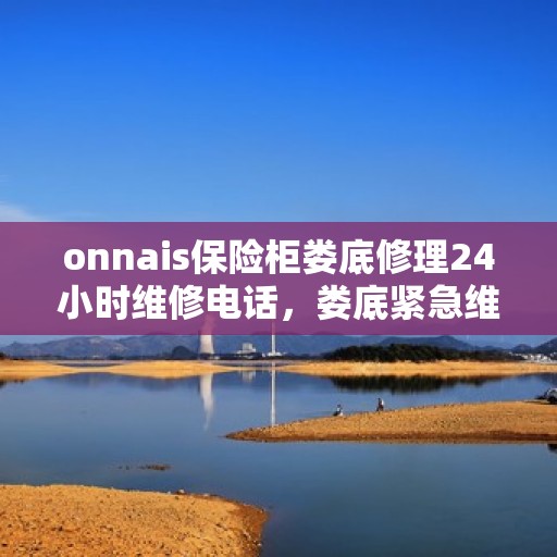 onnais保险柜娄底修理24小时维修电话，娄底紧急维修中心，Onnais保险柜专业修理服务全天候响应电话