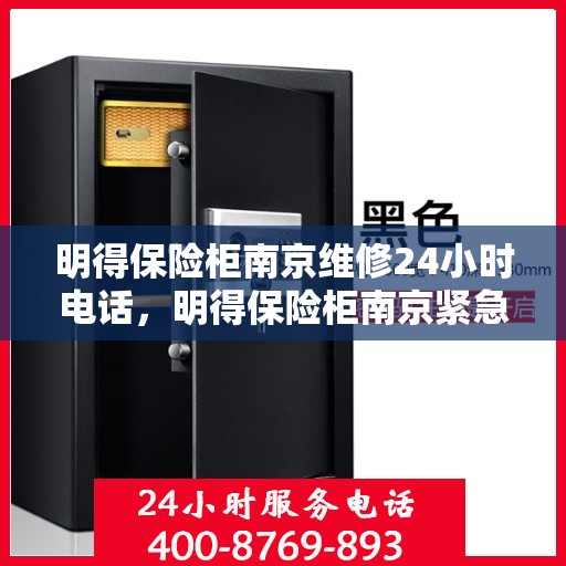 明得保险柜南京维修24小时电话，明得保险柜南京紧急维修热线全天候服务