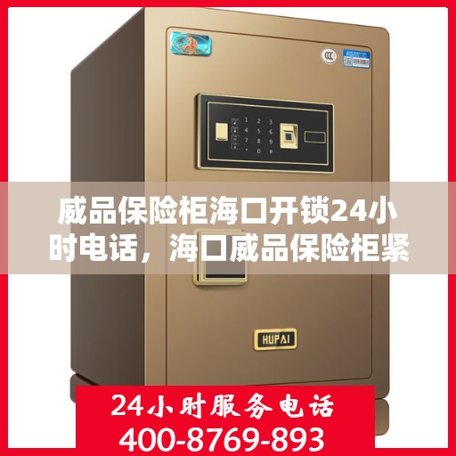威品保险柜海口开锁24小时电话，海口威品保险柜紧急开锁服务热线全天候待命