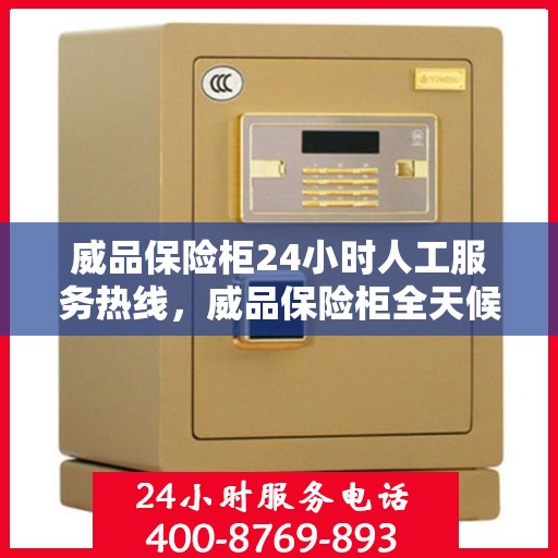 威品保险柜24小时人工服务热线，威品保险柜全天候人工服务热线，随时为您解答安全存储之需。