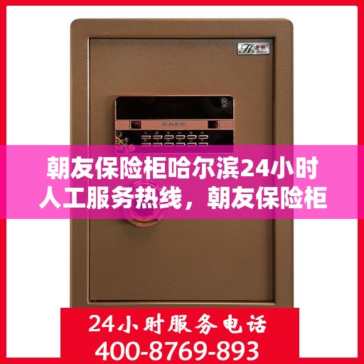 朝友保险柜哈尔滨24小时人工服务热线，朝友保险柜哈尔滨全天候人工服务热线，专业解答，无忧保障