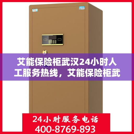 艾能保险柜武汉24小时人工服务热线，艾能保险柜武汉全天候人工服务热线支持，专业解答您的疑问