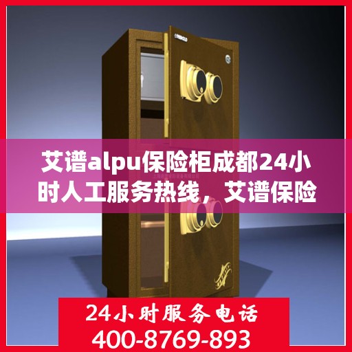 艾谱alpu保险柜成都24小时人工服务热线，艾谱保险柜成都全天候人工服务热线，专业解答您的安全与信赖问题