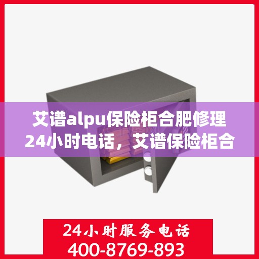 艾谱alpu保险柜合肥修理24小时电话，艾谱保险柜合肥紧急维修热线全天候服务