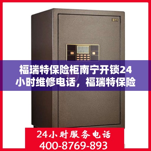 福瑞特保险柜南宁开锁24小时维修电话，福瑞特保险柜南宁开锁服务，全天候维修电话在线解答