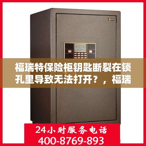 福瑞特保险柜钥匙断裂在锁孔里导致无法打开？，福瑞特保险柜钥匙断裂锁孔内，如何巧妙应对解锁难题？