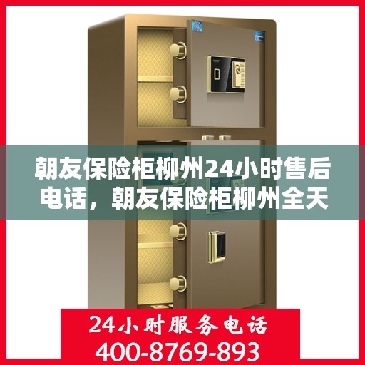 朝友保险柜柳州24小时售后电话，朝友保险柜柳州全天候售后热线，贴心服务不打烊