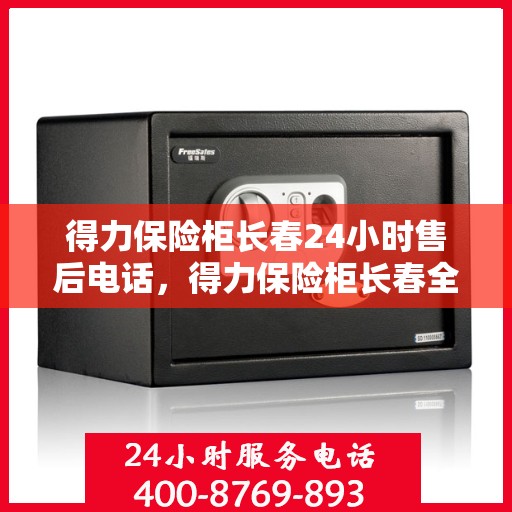 得力保险柜长春24小时售后电话，得力保险柜长春全天候售后热线公布，贴心服务随叫随到