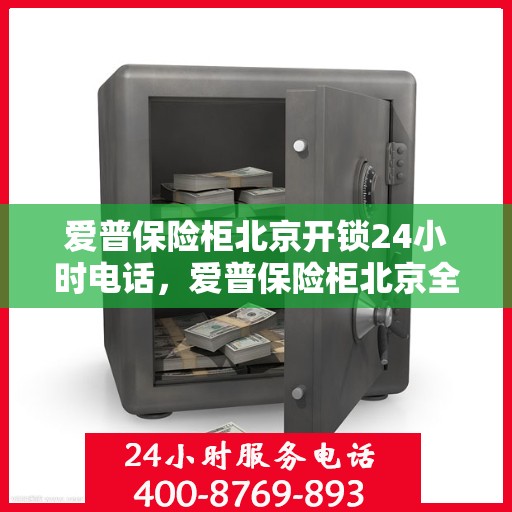 爱普保险柜北京开锁24小时电话，爱普保险柜北京全天候开锁服务热线