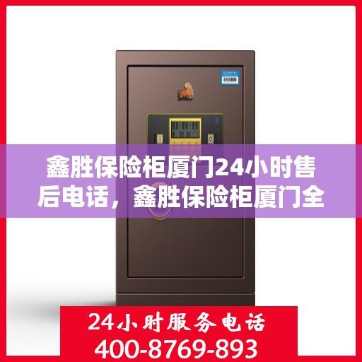 鑫胜保险柜厦门24小时售后电话，鑫胜保险柜厦门全天候售后热线服务