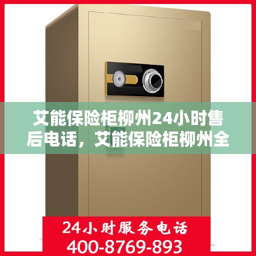 艾能保险柜柳州24小时售后电话，艾能保险柜柳州全天候售后热线服务