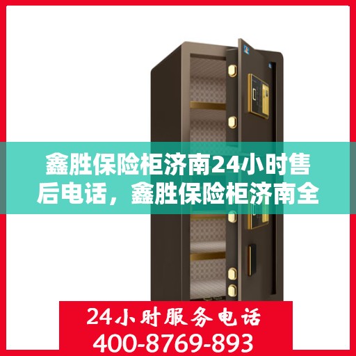 鑫胜保险柜济南24小时售后电话，鑫胜保险柜济南全天候售后热线服务电话