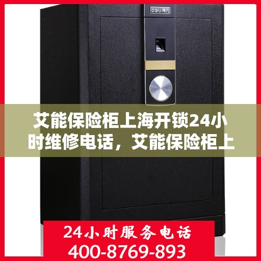 艾能保险柜上海开锁24小时维修电话，艾能保险柜上海全天候开锁维修服务热线