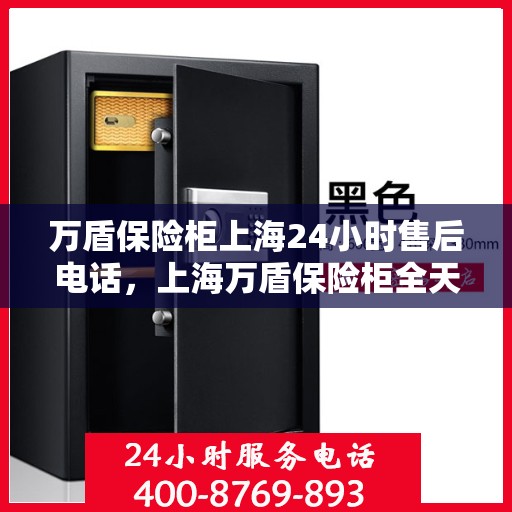 万盾保险柜上海24小时售后电话，上海万盾保险柜全天候售后热线服务指南