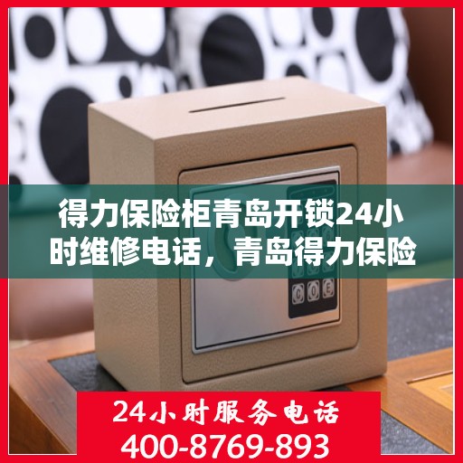 得力保险柜青岛开锁24小时维修电话，青岛得力保险柜开锁无忧，全天候专业维修服务热线