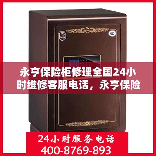 永亨保险柜修理全国24小时维修客服电话，永亨保险柜全国24小时维修服务热线电话及应急修理指南