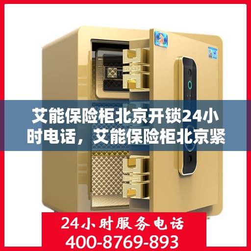 艾能保险柜北京开锁24小时电话，艾能保险柜北京紧急开锁服务全天候热线