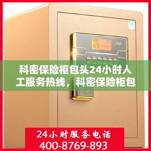 科密保险柜包头24小时人工服务热线，科密保险柜包头全天候人工服务热线支持，专业解答与售后无忧保障