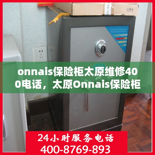 onnais保险柜太原维修400电话，太原Onnais保险柜维修服务热线400专业解答与售后保障