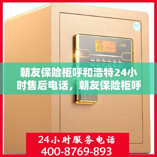 朝友保险柜呼和浩特24小时售后电话，朝友保险柜呼和浩特全天候售后热线，贴心服务不打烊
