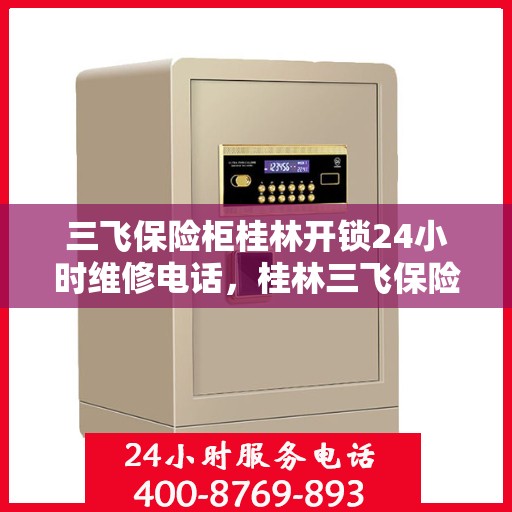 三飞保险柜桂林开锁24小时维修电话，桂林三飞保险柜开锁及全天候维修服务热线