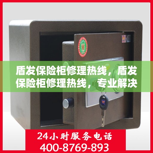 盾发保险柜修理热线，盾发保险柜修理热线，专业解决您的安全存储问题