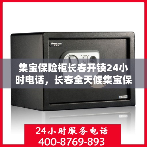 集宝保险柜长春开锁24小时电话，长春全天候集宝保险柜开锁服务热线