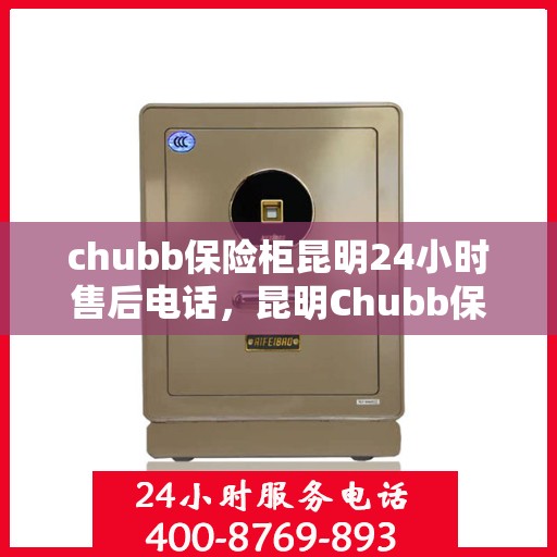 chubb保险柜昆明24小时售后电话，昆明Chubb保险柜全天候售后专线，专业解锁、维修及电话客服支持