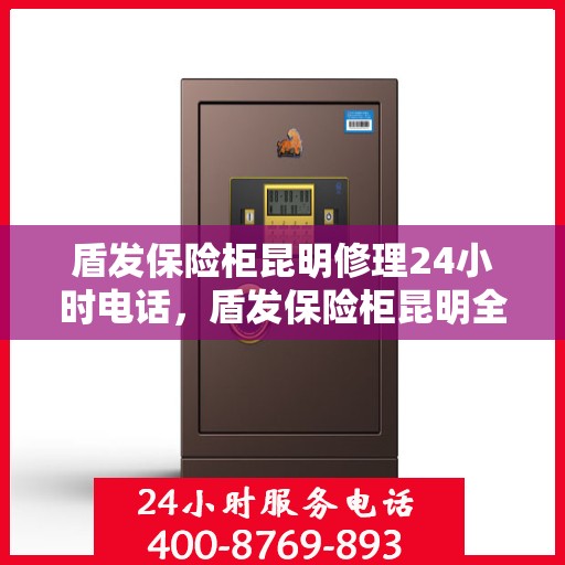 盾发保险柜昆明修理24小时电话，盾发保险柜昆明全天候维修服务热线