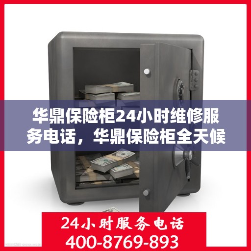 华鼎保险柜24小时维修服务电话，华鼎保险柜全天候维修服务热线电话