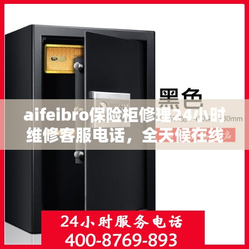 aifeibro保险柜修理24小时维修客服电话，全天候在线，Aifeibro保险柜修理服务热线，专业维修团队24小时为您解答疑难！
