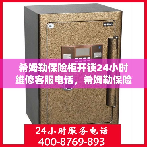希姆勒保险柜开锁24小时维修客服电话，希姆勒保险柜开锁紧急维修服务热线全天候响应