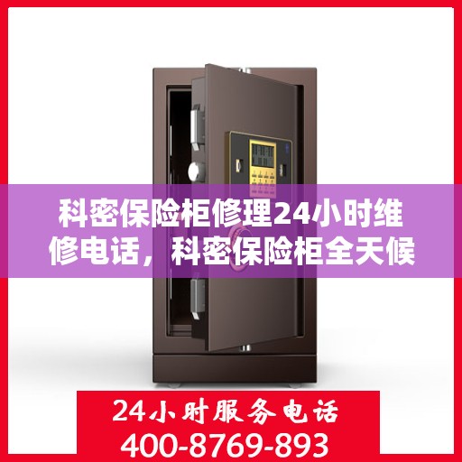 科密保险柜修理24小时维修电话，科密保险柜全天候维修服务热线，专业快速响应，贴心无忧保障