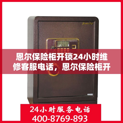 恩尔保险柜开锁24小时维修客服电话，恩尔保险柜开锁全天候专业维修服务热线电话