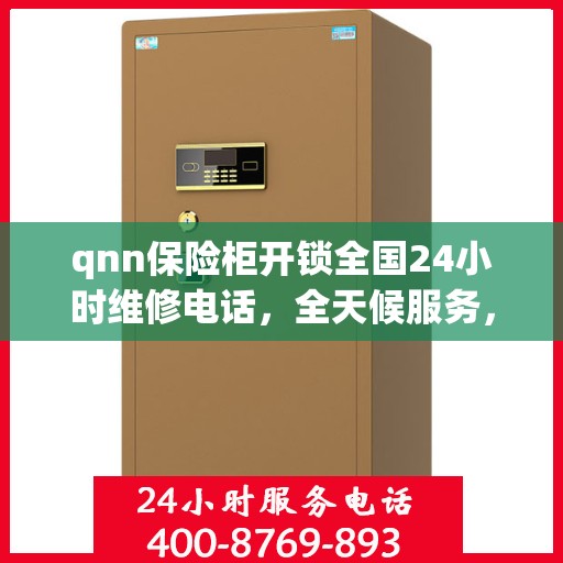 qnn保险柜开锁全国24小时维修电话，全天候服务，QNN保险柜解锁与全国维修热线