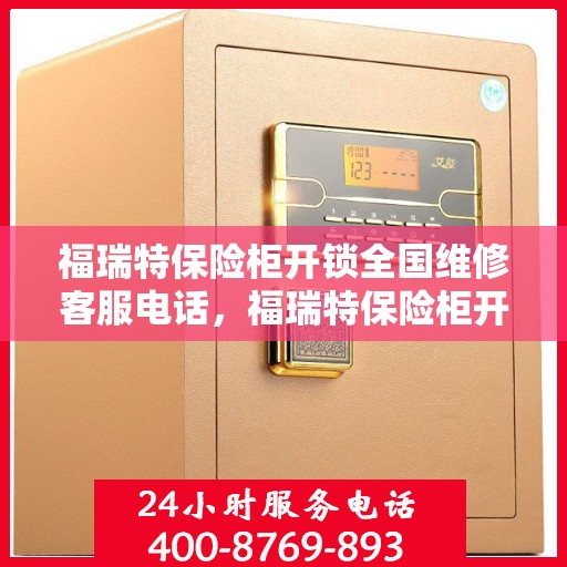 福瑞特保险柜开锁全国维修客服电话，福瑞特保险柜开锁服务全国热线电话及维修指南