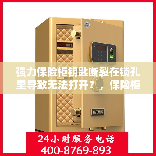 强力保险柜钥匙断裂在锁孔里导致无法打开？，保险柜钥匙断裂锁孔内，如何巧妙应对解锁难题？
