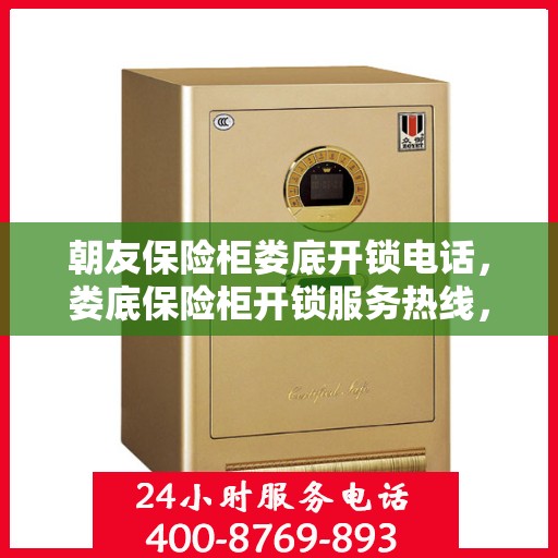 朝友保险柜娄底开锁电话，娄底保险柜开锁服务热线，朝友保险柜专业开锁