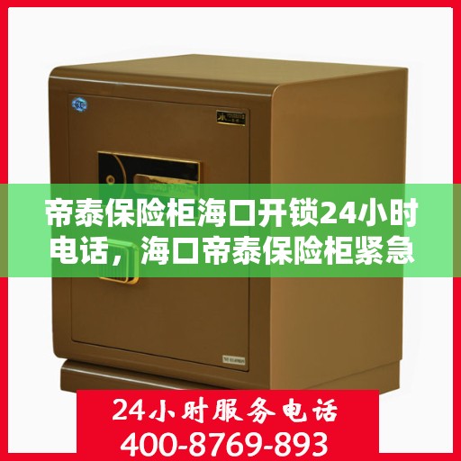 帝泰保险柜海口开锁24小时电话，海口帝泰保险柜紧急开锁服务热线全天候为您服务