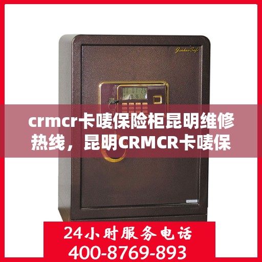 crmcr卡唛保险柜昆明维修热线，昆明CRMCR卡唛保险柜专业维修服务热线