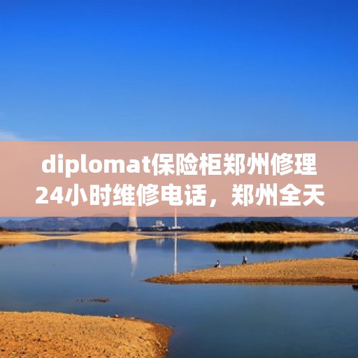 diplomat保险柜郑州修理24小时维修电话，郑州全天候外交官保险柜维修热线