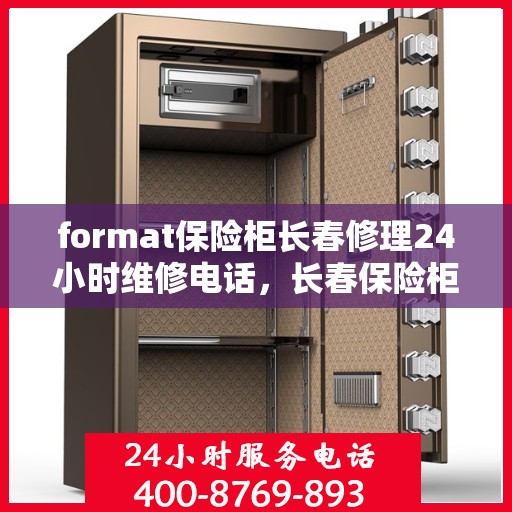 format保险柜长春修理24小时维修电话，长春保险柜修理专家，全天候服务，快速响应您的维修需求