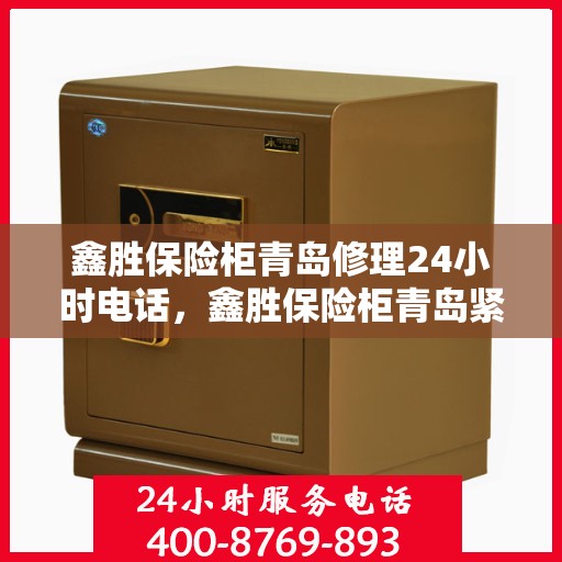 鑫胜保险柜青岛修理24小时电话，鑫胜保险柜青岛紧急修理热线全天候服务
