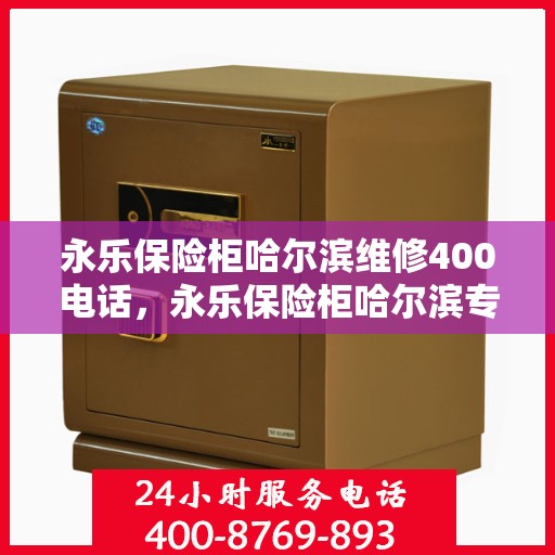 永乐保险柜哈尔滨维修400电话，永乐保险柜哈尔滨专业维修服务热线400公布