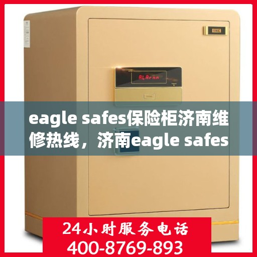 eagle safes保险柜济南维修热线，济南eagle safes保险柜维修服务热线，专业解决您的安全存储问题